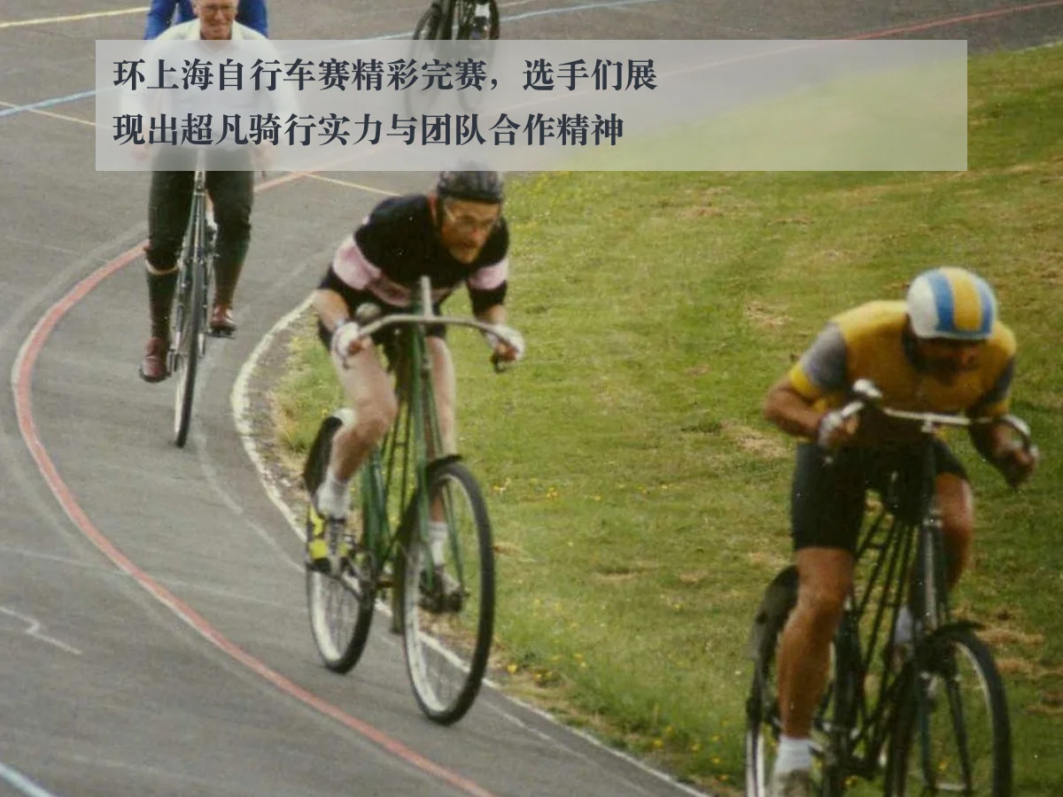 环上海自行车赛精彩完赛，选手们展现出超凡骑行实力与团队合作精神
